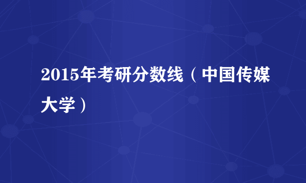 2015年考研分数线（中国传媒大学）