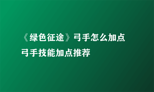 《绿色征途》弓手怎么加点 弓手技能加点推荐