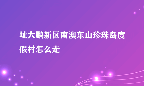 址大鹏新区南澳东山珍珠岛度假村怎么走