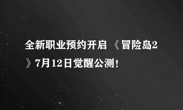 全新职业预约开启 《冒险岛2》7月12日觉醒公测！