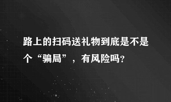 路上的扫码送礼物到底是不是个“骗局”，有风险吗？