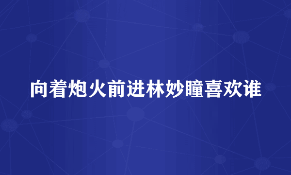 向着炮火前进林妙瞳喜欢谁