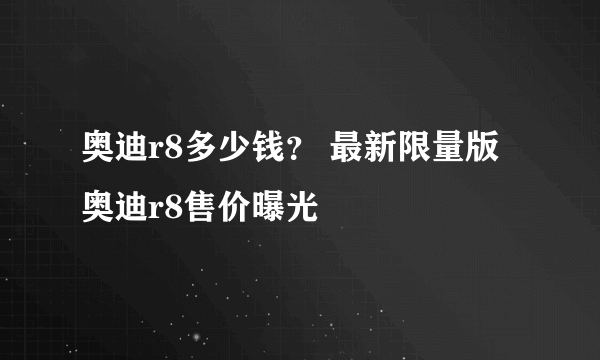 奥迪r8多少钱？ 最新限量版奥迪r8售价曝光