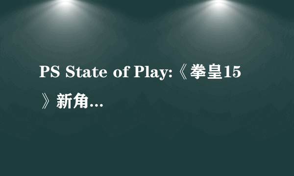 PS State of Play:《拳皇15》新角色和公开测试时间！