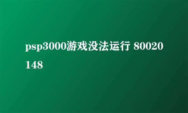 psp3000游戏没法运行 80020148