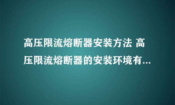 高压限流熔断器安装方法 高压限流熔断器的安装环境有哪些要求