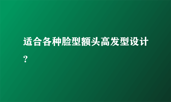 适合各种脸型额头高发型设计？