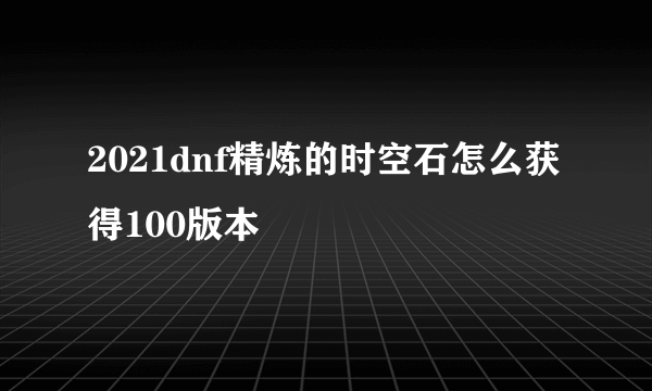 2021dnf精炼的时空石怎么获得100版本