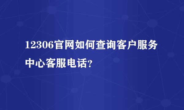 12306官网如何查询客户服务中心客服电话？