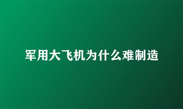 军用大飞机为什么难制造