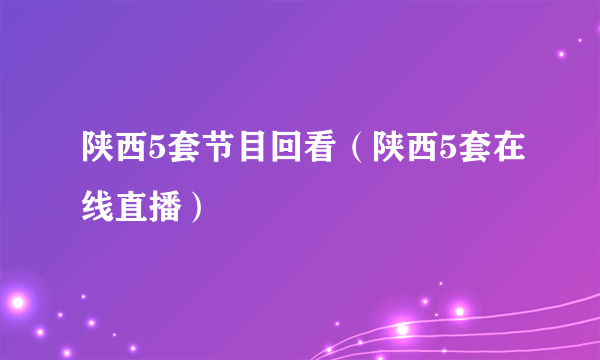 陕西5套节目回看（陕西5套在线直播）