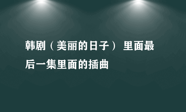 韩剧（美丽的日子） 里面最后一集里面的插曲