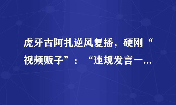 虎牙古阿扎逆风复播，硬刚“视频贩子”：“违规发言一律封禁”，如何评价此事？