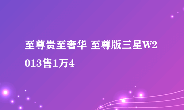 至尊贵至奢华 至尊版三星W2013售1万4