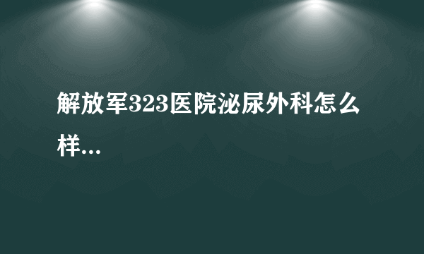 解放军323医院泌尿外科怎么样...