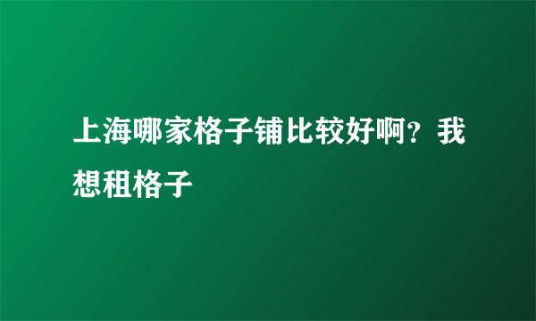 上海哪家格子铺比较好啊？我想租格子