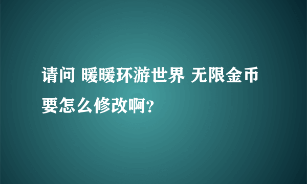 请问 暖暖环游世界 无限金币要怎么修改啊？