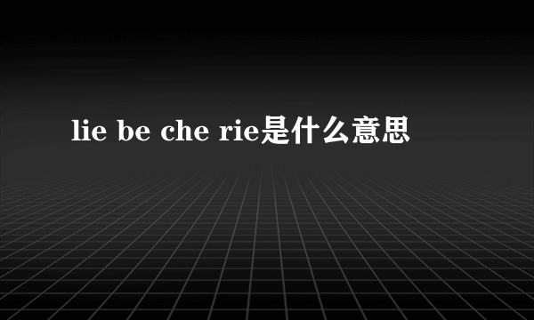 lie be che rie是什么意思