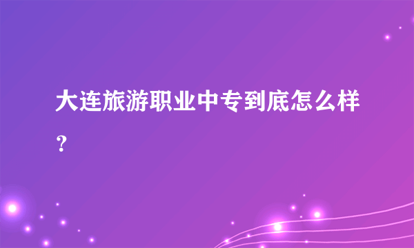 大连旅游职业中专到底怎么样？