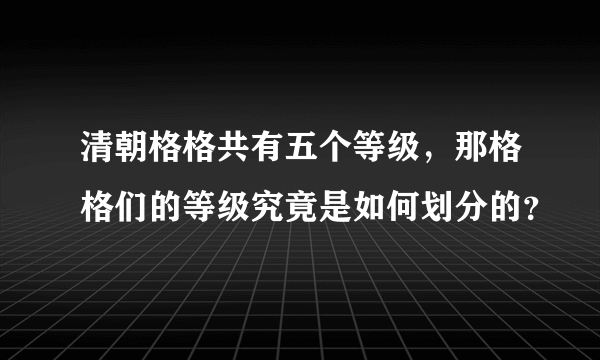 清朝格格共有五个等级，那格格们的等级究竟是如何划分的？