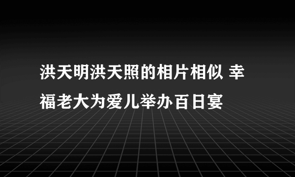 洪天明洪天照的相片相似 幸福老大为爱儿举办百日宴
