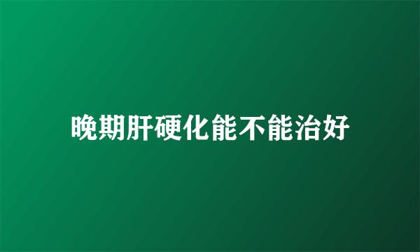 晚期肝硬化能不能治好