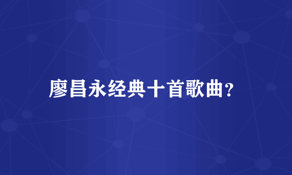 廖昌永经典十首歌曲？