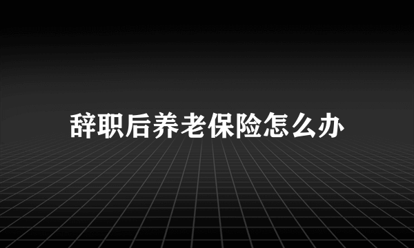 辞职后养老保险怎么办