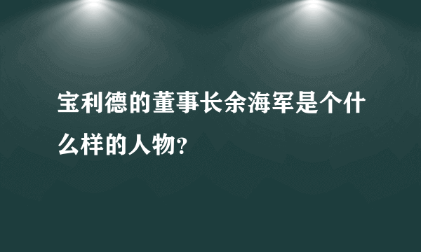 宝利德的董事长余海军是个什么样的人物？