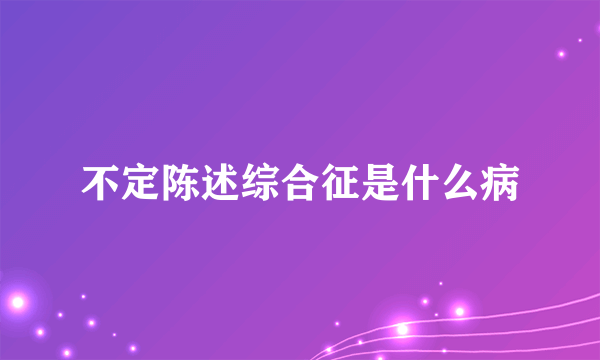 不定陈述综合征是什么病