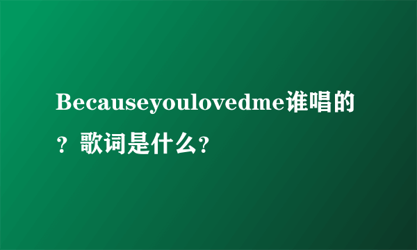 Becauseyoulovedme谁唱的？歌词是什么？