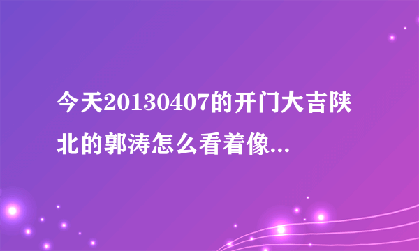 今天20130407的开门大吉陕北的郭涛怎么看着像王丽坤呢？有同感的吗