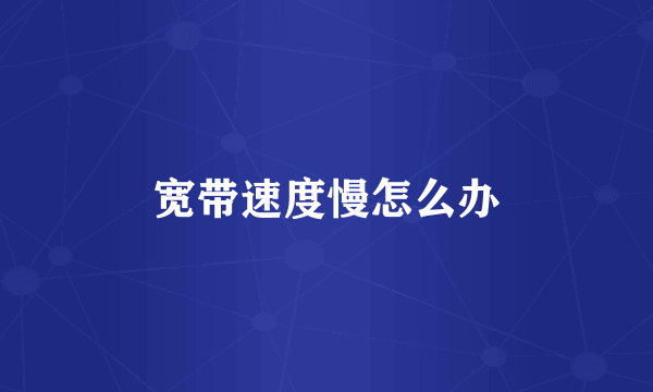 宽带速度慢怎么办