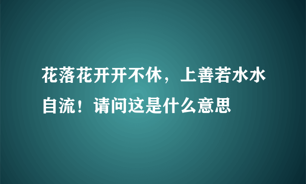 花落花开开不休，上善若水水自流！请问这是什么意思