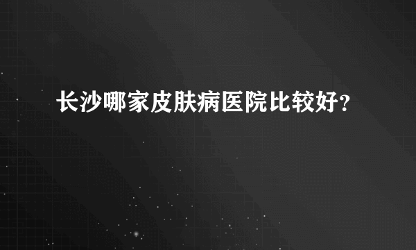 长沙哪家皮肤病医院比较好？