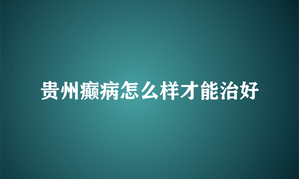 贵州癫病怎么样才能治好