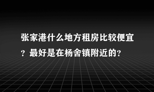 张家港什么地方租房比较便宜？最好是在杨舍镇附近的？