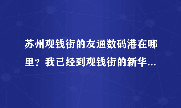 苏州观钱街的友通数码港在哪里？我已经到观钱街的新华书店了？