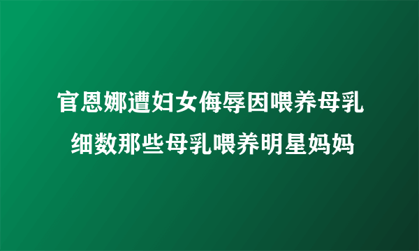 官恩娜遭妇女侮辱因喂养母乳  细数那些母乳喂养明星妈妈