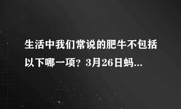 生活中我们常说的肥牛不包括以下哪一项？3月26日蚂蚁庄园答案