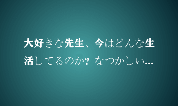 大好きな先生、今はどんな生活してるのか？なつかしいな、过去のこと。 谁能翻译一下什么意思