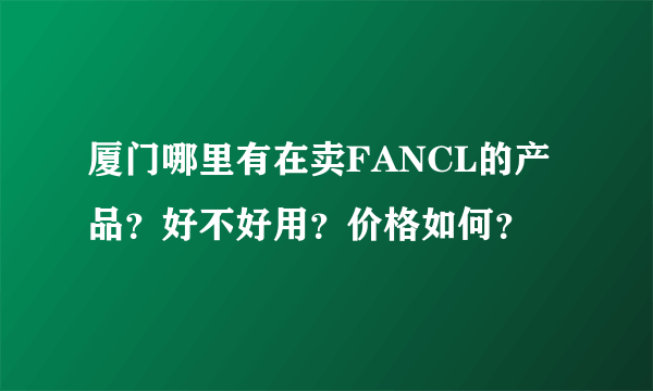厦门哪里有在卖FANCL的产品？好不好用？价格如何？