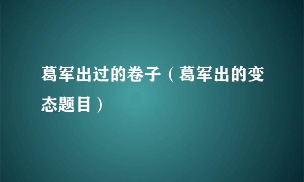 葛军出过的卷子（葛军出的变态题目）