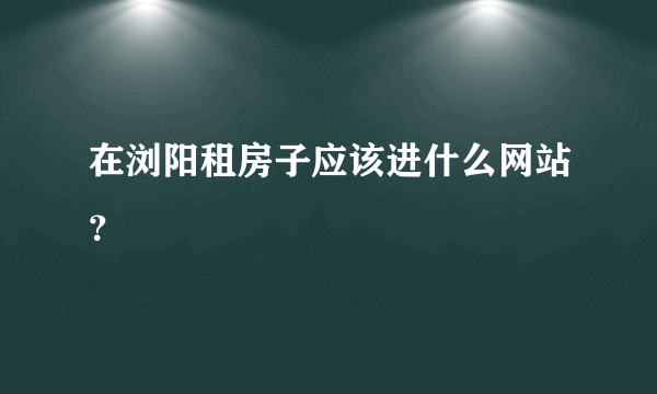 在浏阳租房子应该进什么网站？