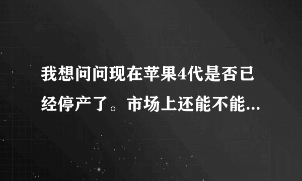 我想问问现在苹果4代是否已经停产了。市场上还能不能买的到全新的？