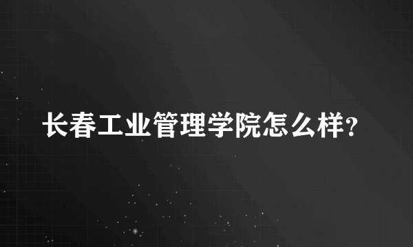 长春工业管理学院怎么样？