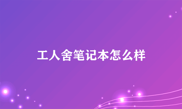 工人舍笔记本怎么样