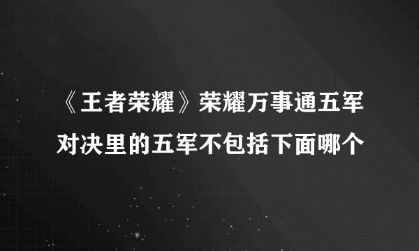 《王者荣耀》荣耀万事通五军对决里的五军不包括下面哪个