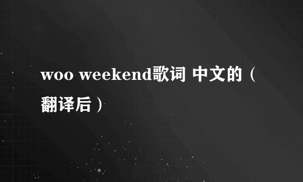 woo weekend歌词 中文的（翻译后）