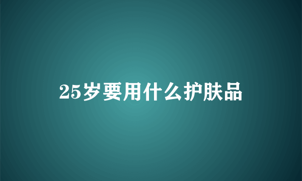25岁要用什么护肤品